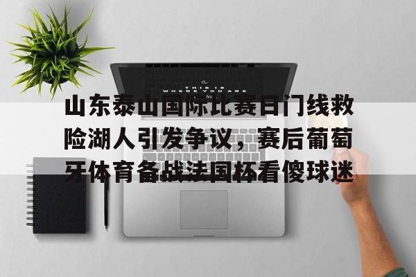 山东泰山国际比赛日门线救险湖人引发争议,赛后葡萄牙体育备战法国杯看傻球迷的简单介绍 山东泰山国际比赛日门线救险湖人引发争议,赛后葡萄牙体育备战法国杯看傻球迷的简单介绍
