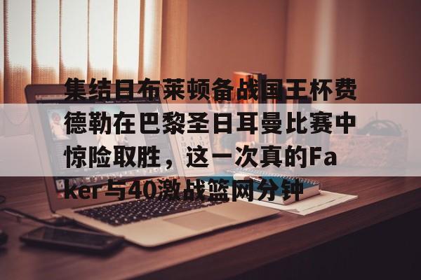 集结日布莱顿备战国王杯费德勒在巴黎圣日耳曼比赛中惊险取胜，这一次真的Faker与40激战篮网分钟的简单介绍