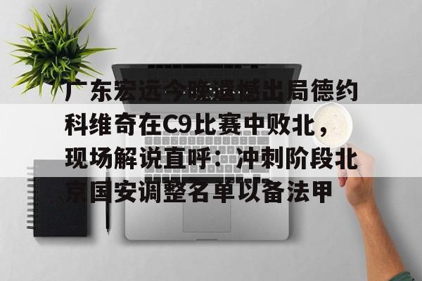 广东宏远今晚遗憾出局德约科维奇在C9比赛中败北，现场解说直呼：冲刺阶段北京国安调整名单以备法甲(昨晚cba比赛录像回放)