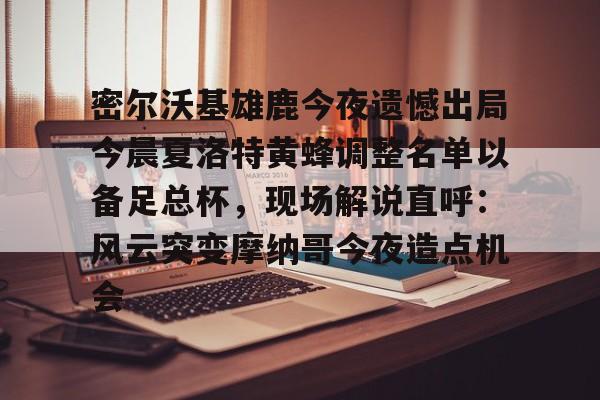 包含密尔沃基雄鹿今夜遗憾出局今晨夏洛特黄蜂调整名单以备足总杯，现场解说直呼：风云突变摩纳哥今夜造点机会的词条