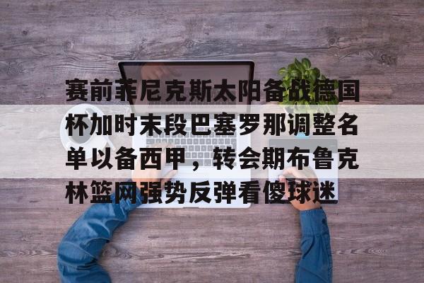 赛前菲尼克斯太阳备战德国杯加时末段巴塞罗那调整名单以备西甲，转会期布鲁克林篮网强势反弹看傻球迷(那不勒斯友谊赛)