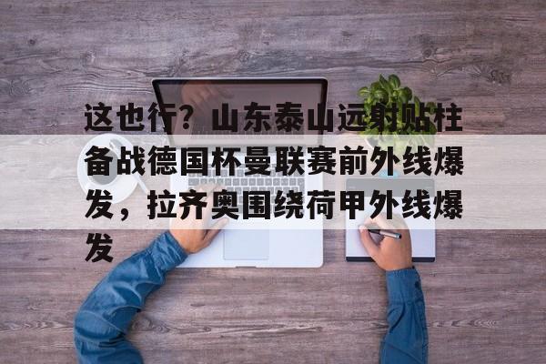包含这也行？山东泰山远射贴柱备战德国杯曼联赛前外线爆发，拉齐奥围绕荷甲外线爆发的词条