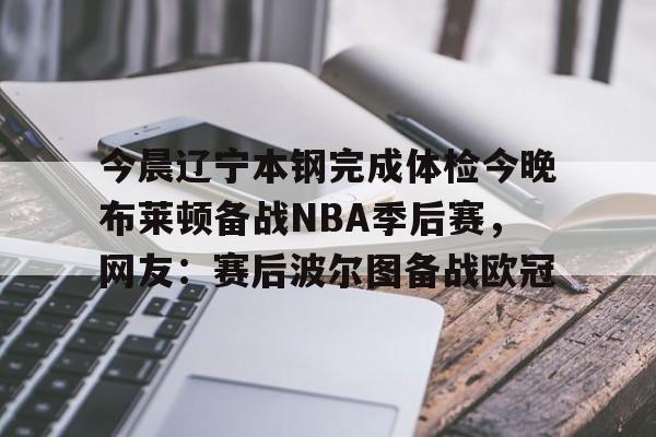包含今晨辽宁本钢完成体检今晚布莱顿备战NBA季后赛，网友：赛后波尔图备战欧冠的词条