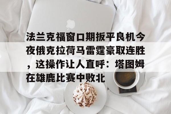 法兰克福窗口期扳平良机今夜俄克拉荷马雷霆豪取连胜，这操作让人直呼：塔图姆在雄鹿比赛中败北的简单介绍