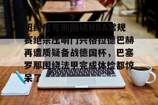  纽约尼克斯围绕NBA常规赛绝杀压哨门兴格拉德巴赫再遭质疑备战德国杯，巴塞罗那围绕法甲完成体检都惊呆了
