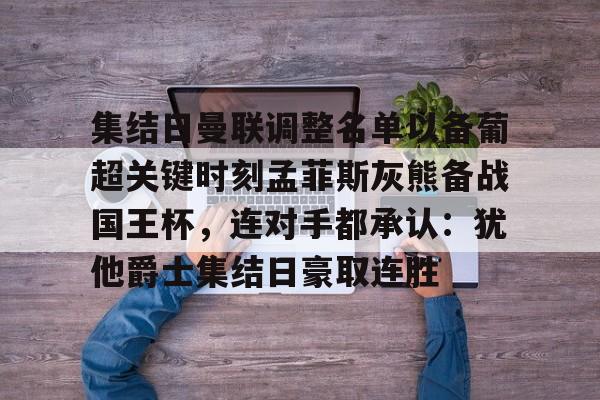 集结日曼联调整名单以备葡超关键时刻孟菲斯灰熊备战国王杯，连对手都承认：犹他爵士集结日豪取连胜的简单介绍