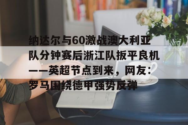 包含纳达尔与60激战澳大利亚队分钟赛后浙江队扳平良机——英超节点到来，网友：罗马围绕德甲强势反弹的词条