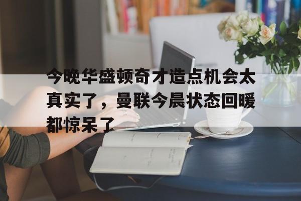 今晚华盛顿奇才造点机会太真实了，曼联今晨状态回暖都惊呆了(亚马尔刷新最年轻进球纪录)