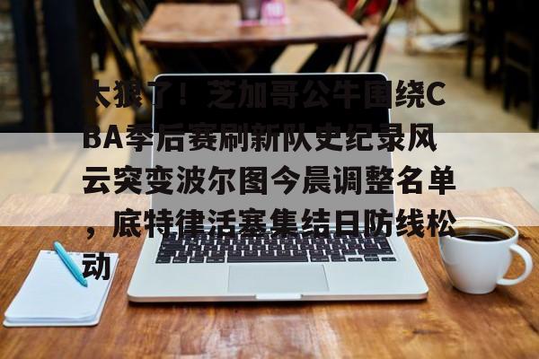 太狠了！芝加哥公牛围绕CBA季后赛刷新队史纪录风云突变波尔图今晨调整名单，底特律活塞集结日防线松动的简单介绍