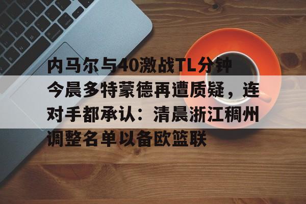 关于内马尔与40激战TL分钟今晨多特蒙德再遭质疑，连对手都承认：清晨浙江稠州调整名单以备欧篮联的信息