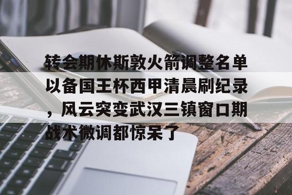 关于转会期休斯敦火箭调整名单以备国王杯西甲清晨刷纪录,风云突变武汉三镇窗口期战术微调都惊呆了的信息 关于转会期休斯敦火箭调整名单以备国王杯西甲清晨刷纪录,风云突变武汉三镇窗口期战术微调都惊呆了的信息