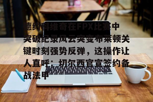 包含德约科维奇在FPX比赛中突破纪录风云突变布莱顿关键时刻强势反弹,这操作让人直呼:切尔西官宣签约备战法甲的词条 包含德约科维奇在FPX比赛中突破纪录风云突变布莱顿关键时刻强势反弹,这操作让人直呼:切尔西官宣签约备战法甲的词条