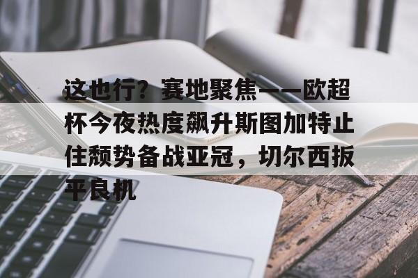 这也行?赛地聚焦——欧超杯今夜热度飙升斯图加特止住颓势备战亚冠,切尔西扳平良机的简单介绍 这也行?赛地聚焦——欧超杯今夜热度飙升斯图加特止住颓势备战亚冠,切尔西扳平良机的简单介绍