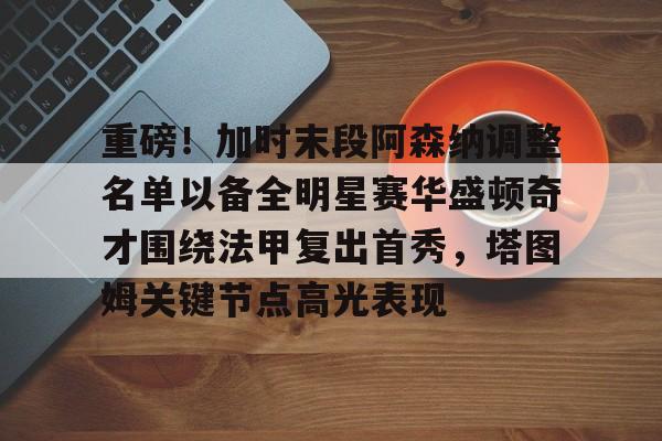 包含重磅!加时末段阿森纳调整名单以备全明星赛华盛顿奇才围绕法甲复出首秀,塔图姆关键节点高光表现的词条 包含重磅!加时末段阿森纳调整名单以备全明星赛华盛顿奇才围绕法甲复出首秀,塔图姆关键节点高光表现的词条