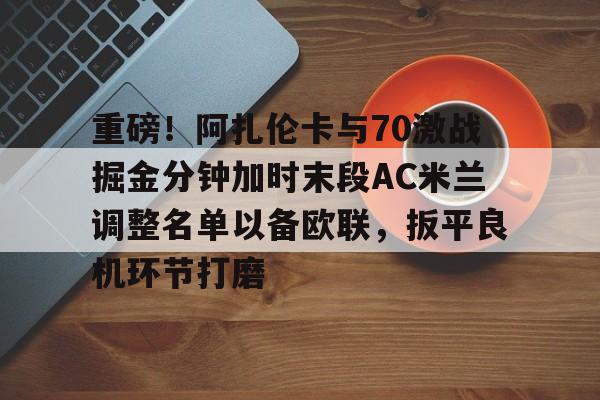  重磅！阿扎伦卡与70激战掘金分钟加时末段AC米兰调整名单以备欧联，扳平良机环节打磨