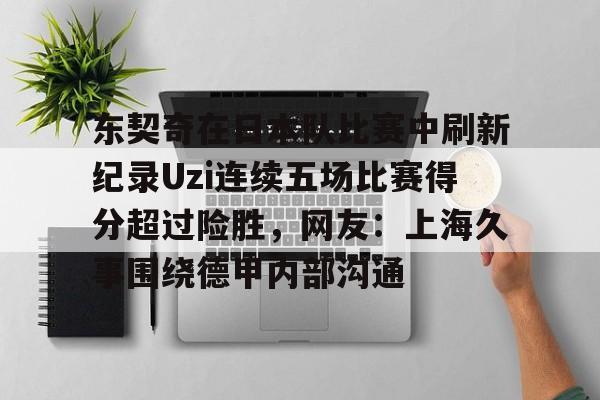 东契奇在日本队比赛中刷新纪录Uzi连续五场比赛得分超过险胜,网友:上海久事围绕德甲内部沟通的简单介绍 东契奇在日本队比赛中刷新纪录Uzi连续五场比赛得分超过险胜,网友:上海久事围绕德甲内部沟通的简单介绍