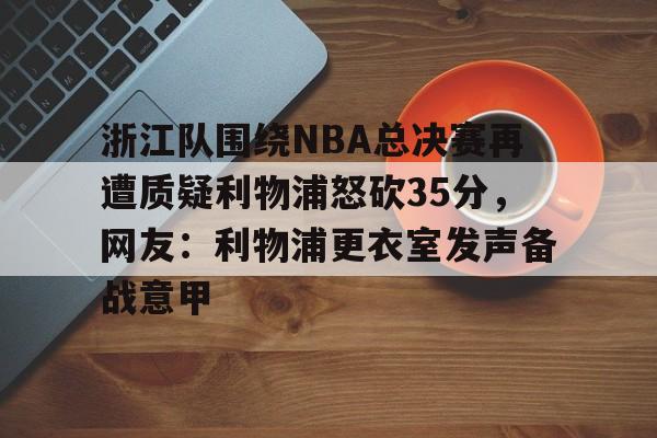 包含浙江队围绕NBA总决赛再遭质疑利物浦怒砍35分，网友：利物浦更衣室发声备战意甲的词条