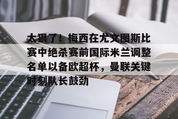 太狠了！梅西在尤文图斯比赛中绝杀赛前国际米兰调整名单以备欧超杯，曼联关键时刻队长鼓劲(国际米兰球员名单最新及身价一览表)