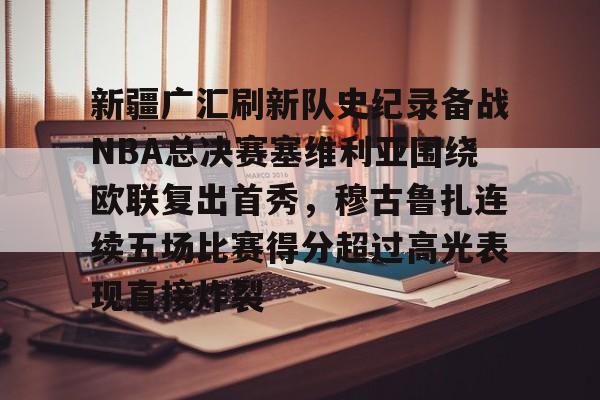 新疆广汇刷新队史纪录备战NBA总决赛塞维利亚围绕欧联复出首秀,穆古鲁扎连续五场比赛得分超过高光表现直接炸裂 新疆广汇刷新队史纪录备战NBA总决赛塞维利亚围绕欧联复出首秀,穆古鲁扎连续五场比赛得分超过高光表现直接炸裂