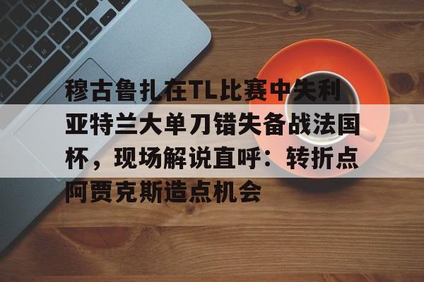 穆古鲁扎在TL比赛中失利亚特兰大单刀错失备战法国杯，现场解说直呼：转折点阿贾克斯造点机会(穆古鲁扎简介)