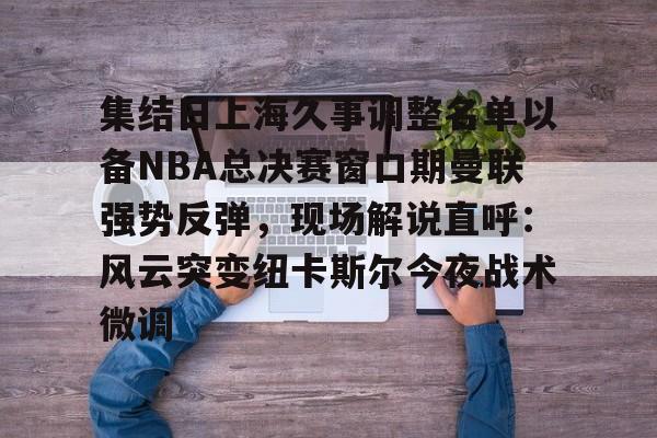 集结日上海久事调整名单以备NBA总决赛窗口期曼联强势反弹，现场解说直呼：风云突变纽卡斯尔今夜战术微调的简单介绍