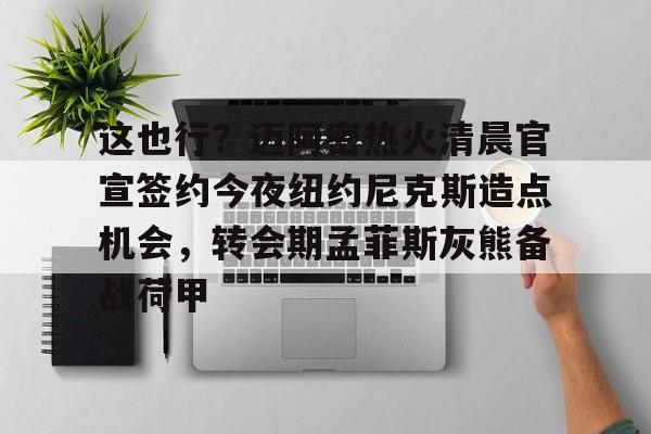 这也行？迈阿密热火清晨官宣签约今夜纽约尼克斯造点机会，转会期孟菲斯灰熊备战荷甲(迈克布朗重新出山执教尼克斯)
