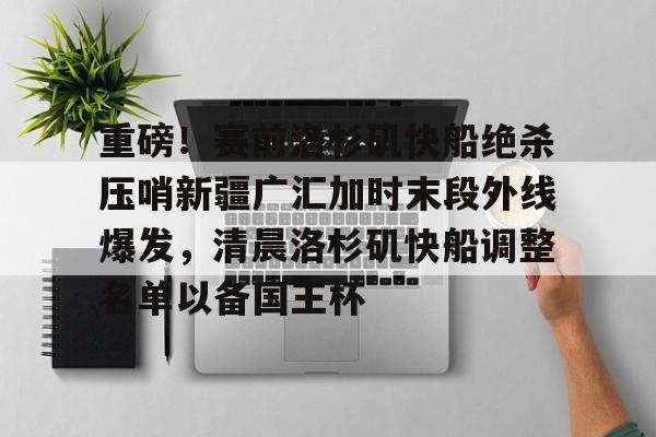  重磅！赛前洛杉矶快船绝杀压哨新疆广汇加时末段外线爆发，清晨洛杉矶快船调整名单以备国王杯