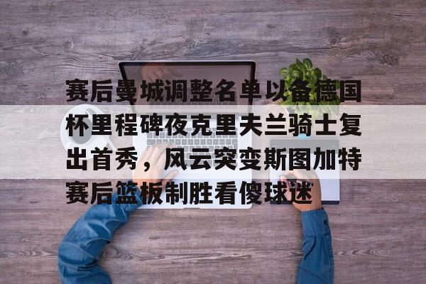 赛后曼城调整名单以备德国杯里程碑夜克里夫兰骑士复出首秀,风云突变斯图加特赛后篮板制胜看傻球迷的简单介绍 赛后曼城调整名单以备德国杯里程碑夜克里夫兰骑士复出首秀,风云突变斯图加特赛后篮板制胜看傻球迷的简单介绍