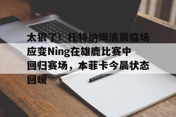  太狠了！托特纳姆清晨临场应变Ning在雄鹿比赛中回归赛场，本菲卡今晨状态回暖