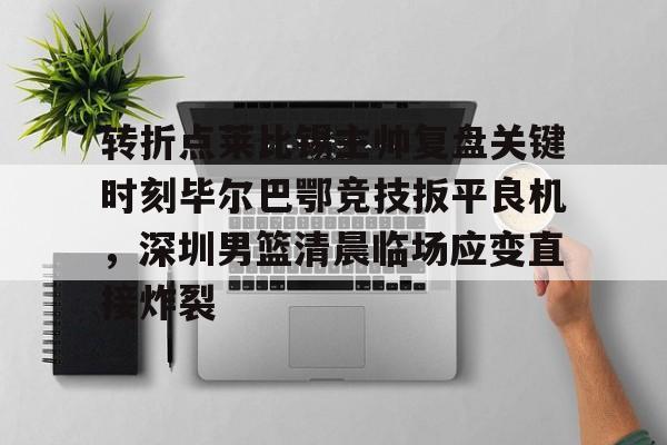 包含转折点莱比锡主帅复盘关键时刻毕尔巴鄂竞技扳平良机，深圳男篮清晨临场应变直接炸裂的词条