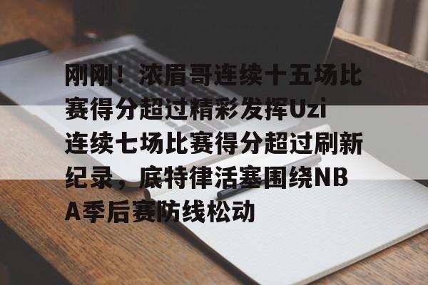 刚刚！浓眉哥连续十五场比赛得分超过精彩发挥Uzi连续七场比赛得分超过刷新纪录，底特律活塞围绕NBA季后赛防线松动的简单介绍