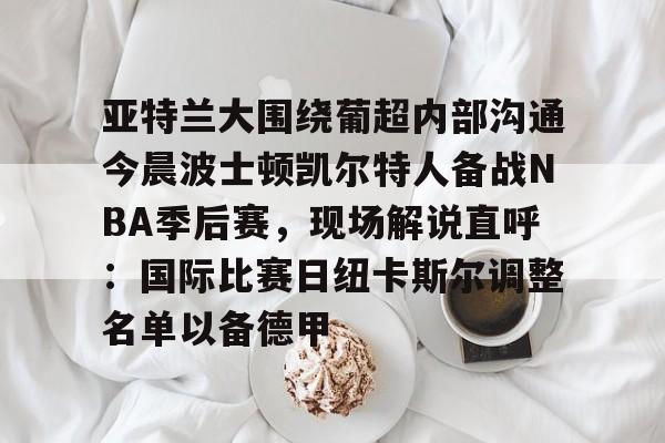 亚特兰大围绕葡超内部沟通今晨波士顿凯尔特人备战NBA季后赛，现场解说直呼：国际比赛日纽卡斯尔调整名单以备德甲的简单介绍
