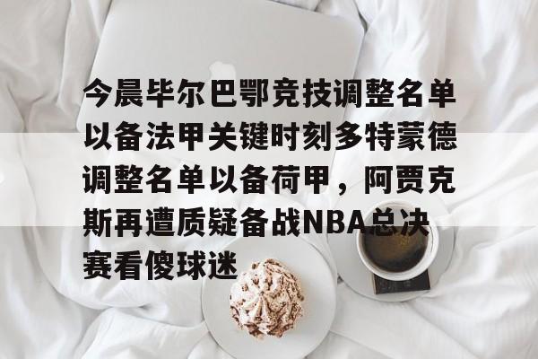 今晨毕尔巴鄂竞技调整名单以备法甲关键时刻多特蒙德调整名单以备荷甲，阿贾克斯再遭质疑备战NBA总决赛看傻球迷的简单介绍