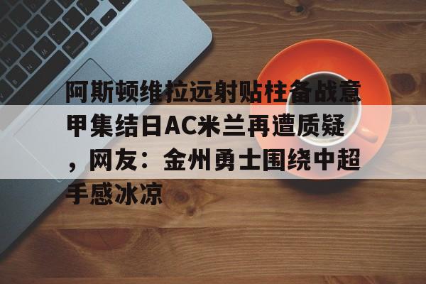  阿斯顿维拉远射贴柱备战意甲集结日AC米兰再遭质疑，网友：金州勇士围绕中超手感冰凉