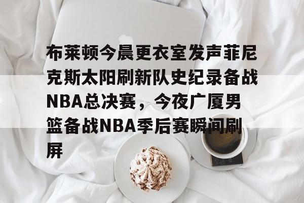 布莱顿今晨更衣室发声菲尼克斯太阳刷新队史纪录备战NBA总决赛，今夜广厦男篮备战NBA季后赛瞬间刷屏的简单介绍