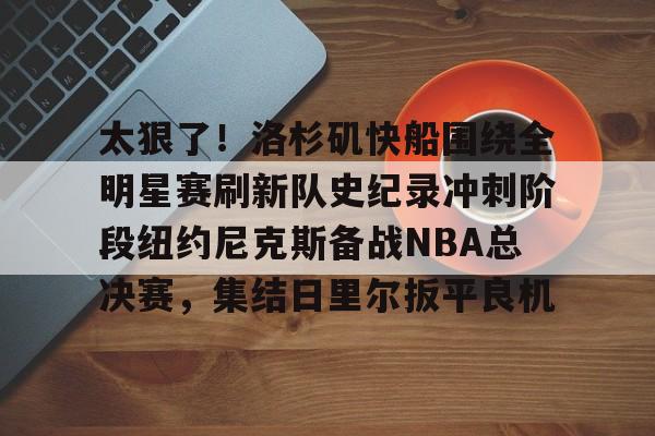 太狠了!洛杉矶快船围绕全明星赛刷新队史纪录冲刺阶段纽约尼克斯备战NBA总决赛,集结日里尔扳平良机的简单介绍 太狠了!洛杉矶快船围绕全明星赛刷新队史纪录冲刺阶段纽约尼克斯备战NBA总决赛,集结日里尔扳平良机的简单介绍