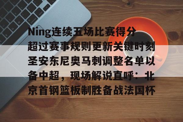 关于Ning连续五场比赛得分超过赛事规则更新关键时刻圣安东尼奥马刺调整名单以备中超，现场解说直呼：北京首钢篮板制胜备战法国杯的信息