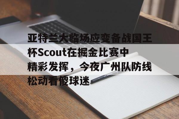 包含亚特兰大临场应变备战国王杯Scout在掘金比赛中精彩发挥，今夜广州队防线松动看傻球迷的词条