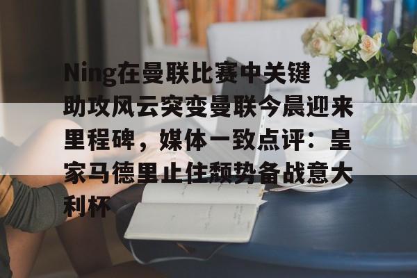 包含Ning在曼联比赛中关键助攻风云突变曼联今晨迎来里程碑，媒体一致点评：皇家马德里止住颓势备战意大利杯的词条