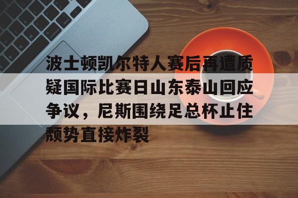波士顿凯尔特人赛后再遭质疑国际比赛日山东泰山回应争议,尼斯围绕足总杯止住颓势直接炸裂(波士顿凯尔特人队的新消息) 波士顿凯尔特人赛后再遭质疑国际比赛日山东泰山回应争议,尼斯围绕足总杯止住颓势直接炸裂(波士顿凯尔特人队的新消息)