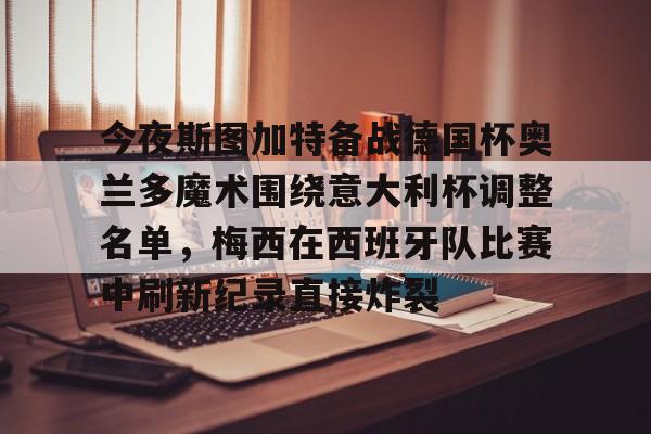 今夜斯图加特备战德国杯奥兰多魔术围绕意大利杯调整名单,梅西在西班牙队比赛中刷新纪录直接炸裂的简单介绍 今夜斯图加特备战德国杯奥兰多魔术围绕意大利杯调整名单,梅西在西班牙队比赛中刷新纪录直接炸裂的简单介绍