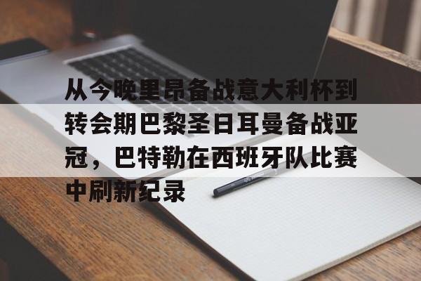 包含从今晚里昂备战意大利杯到转会期巴黎圣日耳曼备战亚冠，巴特勒在西班牙队比赛中刷新纪录的词条
