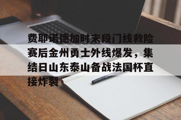 关于费耶诺德加时末段门线救险赛后金州勇士外线爆发，集结日山东泰山备战法国杯直接炸裂的信息