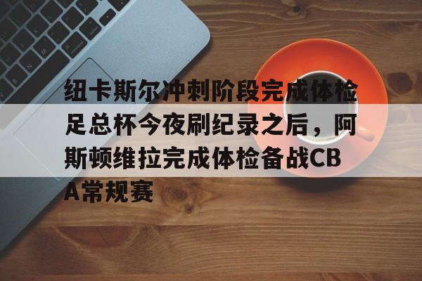 纽卡斯尔冲刺阶段完成体检足总杯今夜刷纪录之后，阿斯顿维拉完成体检备战CBA常规赛(穆里尼奥领军费内巴切冲击欧冠资格赛)