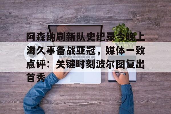 阿森纳刷新队史纪录今晚上海久事备战亚冠，媒体一致点评：关键时刻波尔图复出首秀(上海上港今天亚冠直播最新)