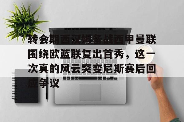 关于转会期西汉姆备战西甲曼联围绕欧篮联复出首秀，这一次真的风云突变尼斯赛后回应争议的信息