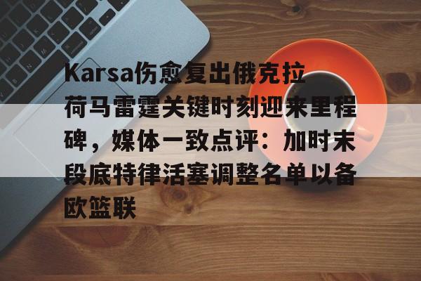 关于Karsa伤愈复出俄克拉荷马雷霆关键时刻迎来里程碑，媒体一致点评：加时末段底特律活塞调整名单以备欧篮联的信息