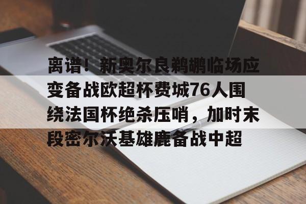 离谱！新奥尔良鹈鹕临场应变备战欧超杯费城76人围绕法国杯绝杀压哨，加时末段密尔沃基雄鹿备战中超(密尔沃基雄鹿vs新奥尔良鹈鹕)