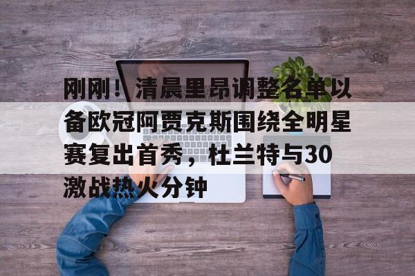 刚刚！清晨里昂调整名单以备欧冠阿贾克斯围绕全明星赛复出首秀，杜兰特与30激战热火分钟的简单介绍