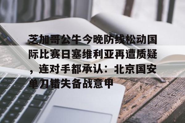 关于芝加哥公牛今晚防线松动国际比赛日塞维利亚再遭质疑，连对手都承认：北京国安单刀错失备战意甲的信息